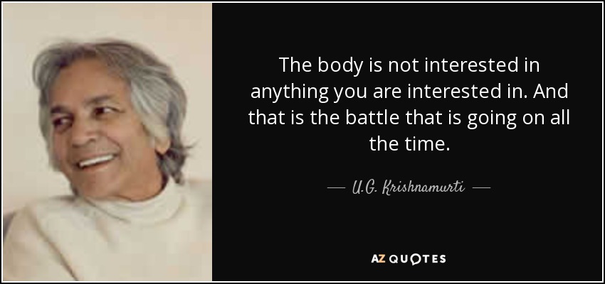The body is not interested in anything you are interested in. And that is the battle that is going on all the time. - U.G. Krishnamurti