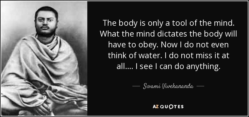 The body is only a tool of the mind. What the mind dictates the body will have to obey. Now I do not even think of water. I do not miss it at all.... I see I can do anything. - Swami Vivekananda