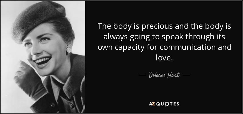 The body is precious and the body is always going to speak through its own capacity for communication and love. - Dolores Hart