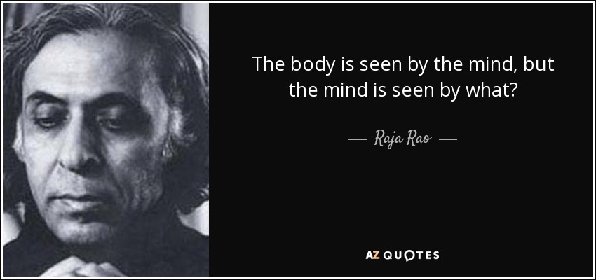 The body is seen by the mind, but the mind is seen by what? - Raja Rao