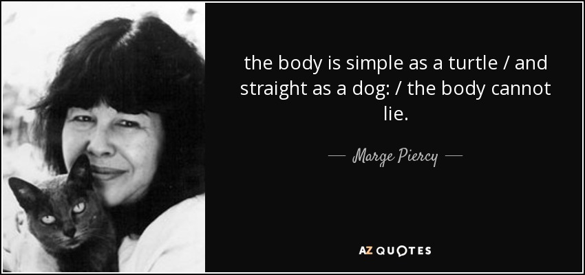 the body is simple as a turtle / and straight as a dog: / the body cannot lie. - Marge Piercy