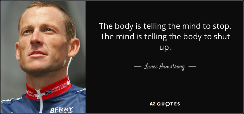 The body is telling the mind to stop. The mind is telling the body to shut up. - Lance Armstrong