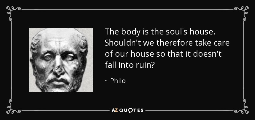 The body is the soul's house. Shouldn't we therefore take care of our house so that it doesn't fall into ruin? - Philo