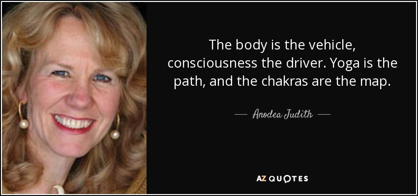 The body is the vehicle, consciousness the driver. Yoga is the path, and the chakras are the map. - Anodea Judith