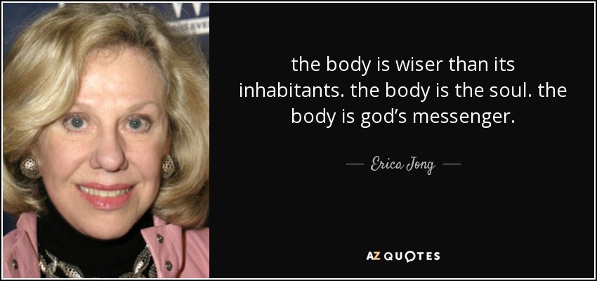 the body is wiser than its inhabitants. the body is the soul. the body is god’s messenger. - Erica Jong