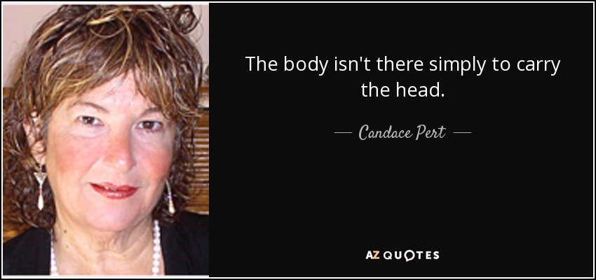 The body isn't there simply to carry the head. - Candace Pert