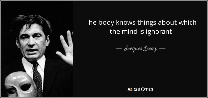 The body knows things about which the mind is ignorant - Jacques Lecoq