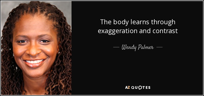 The body learns through exaggeration and contrast - Wendy Palmer