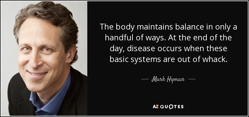 The body maintains balance in only a handful of ways. At the end of the day, disease occurs when these basic systems are out of whack. - Mark Hyman, M.D.