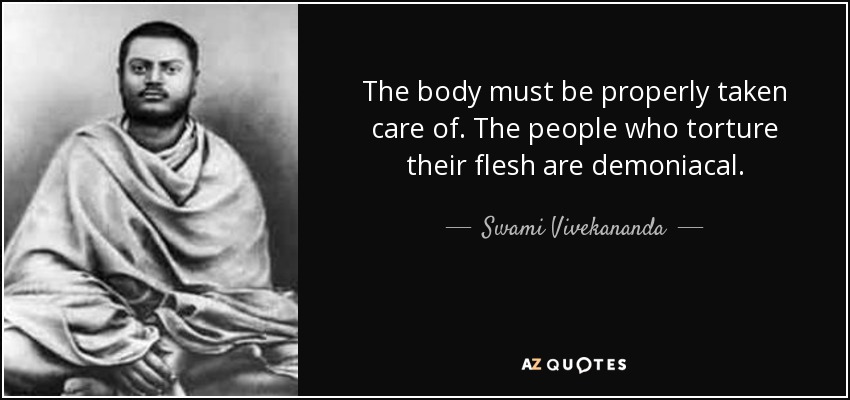 The body must be properly taken care of. The people who torture their flesh are demoniacal. - Swami Vivekananda