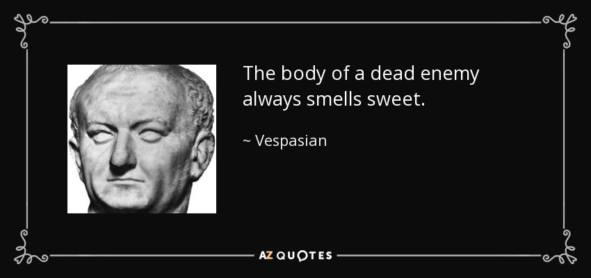 The body of a dead enemy always smells sweet. - Vespasian