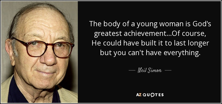 The body of a young woman is God's greatest achievement...Of course, He could have built it to last longer but you can't have everything. - Neil Simon