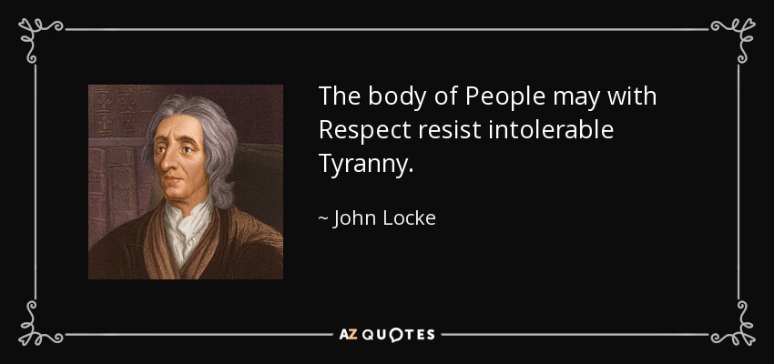 The body of People may with Respect resist intolerable Tyranny. - John Locke
