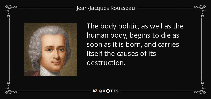 The body politic, as well as the human body, begins to die as soon as it is born, and carries itself the causes of its destruction. - Jean-Jacques Rousseau
