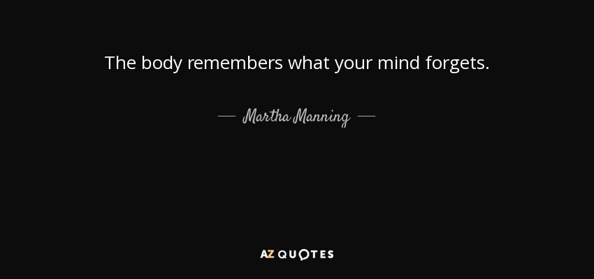 The body remembers what your mind forgets. - Martha Manning