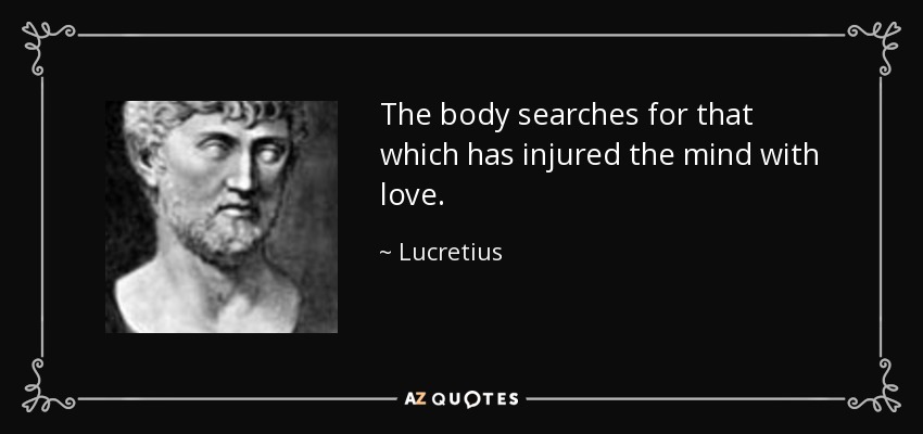 The body searches for that which has injured the mind with love. - Lucretius