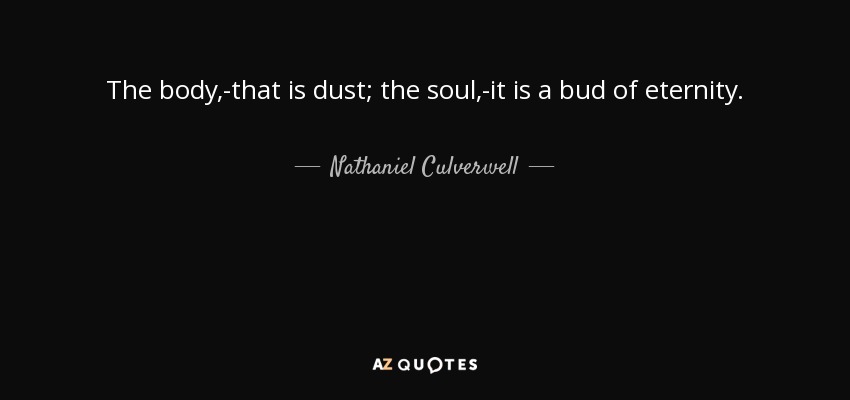 The body,-that is dust; the soul,-it is a bud of eternity. - Nathaniel Culverwell