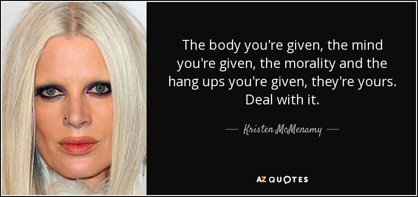 The body you're given, the mind you're given, the morality and the hang ups you're given, they're yours. Deal with it. - Kristen McMenamy