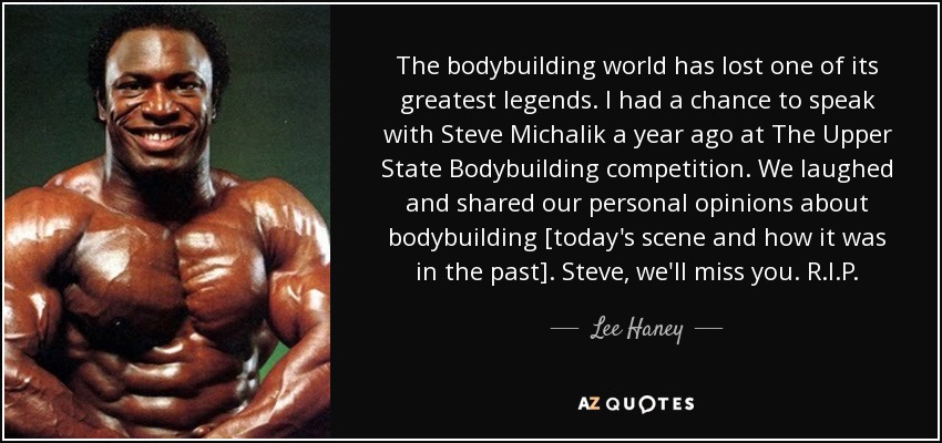 The bodybuilding world has lost one of its greatest legends. I had a chance to speak with Steve Michalik a year ago at The Upper State Bodybuilding competition. We laughed and shared our personal opinions about bodybuilding [today's scene and how it was in the past]. Steve, we'll miss you. R.I.P. - Lee Haney