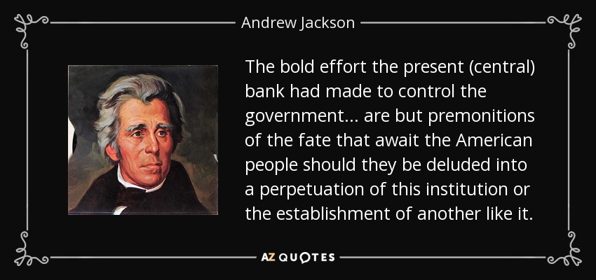 The bold effort the present (central) bank had made to control the government ... are but premonitions of the fate that await the American people should they be deluded into a perpetuation of this institution or the establishment of another like it. - Andrew Jackson