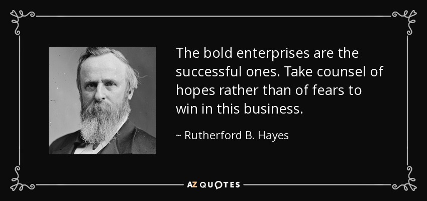 The bold enterprises are the successful ones. Take counsel of hopes rather than of fears to win in this business. - Rutherford B. Hayes
