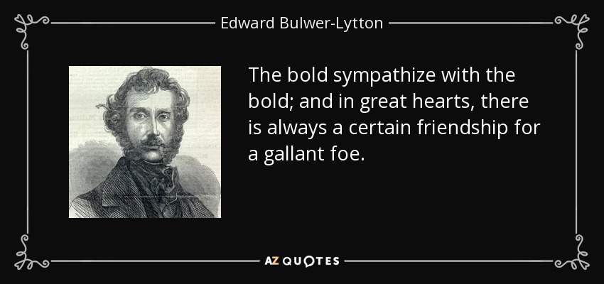 The bold sympathize with the bold; and in great hearts, there is always a certain friendship for a gallant foe. - Edward Bulwer-Lytton, 1st Baron Lytton