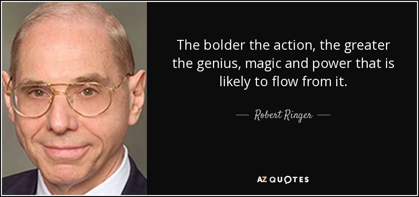 The bolder the action, the greater the genius, magic and power that is likely to flow from it. - Robert Ringer