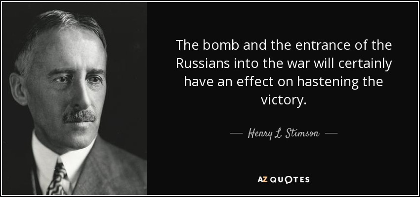 The bomb and the entrance of the Russians into the war will certainly have an effect on hastening the victory. - Henry L. Stimson