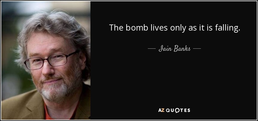 The bomb lives only as it is falling. - Iain Banks