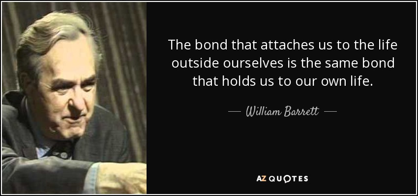 The bond that attaches us to the life outside ourselves is the same bond that holds us to our own life. - William Barrett
