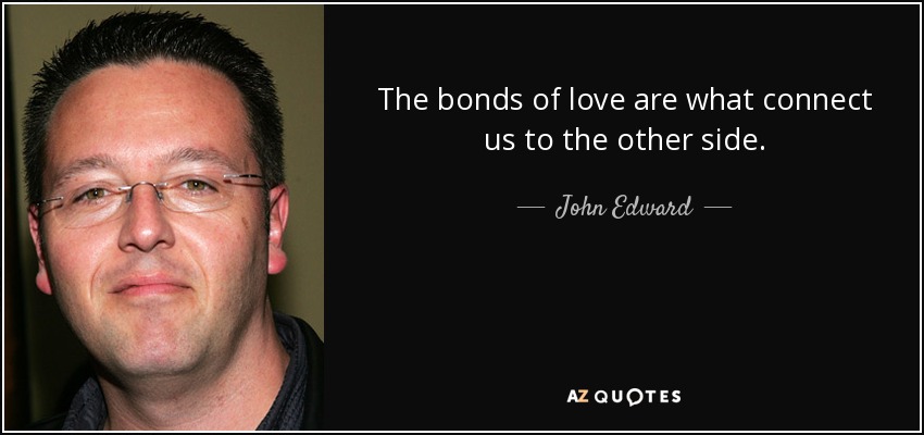 The bonds of love are what connect us to the other side. - John Edward