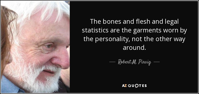 The bones and flesh and legal statistics are the garments worn by the personality, not the other way around. - Robert M. Pirsig