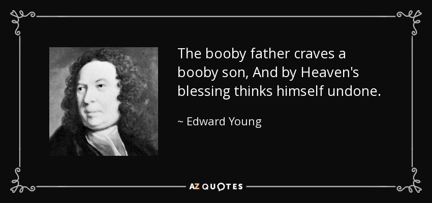 The booby father craves a booby son, And by Heaven's blessing thinks himself undone. - Edward Young