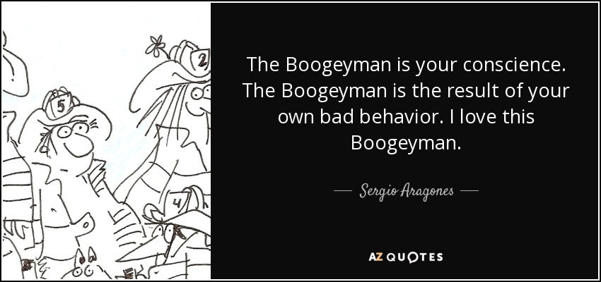 The Boogeyman is your conscience. The Boogeyman is the result of your own bad behavior. I love this Boogeyman. - Sergio Aragones