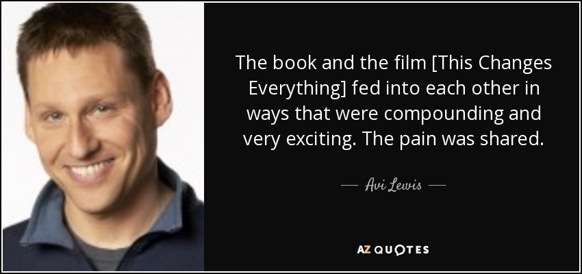 The book and the film [This Changes Everything] fed into each other in ways that were compounding and very exciting. The pain was shared. - Avi Lewis