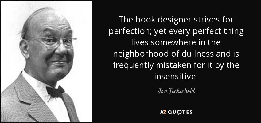 The book designer strives for perfection; yet every perfect thing lives somewhere in the neighborhood of dullness and is frequently mistaken for it by the insensitive. - Jan Tschichold