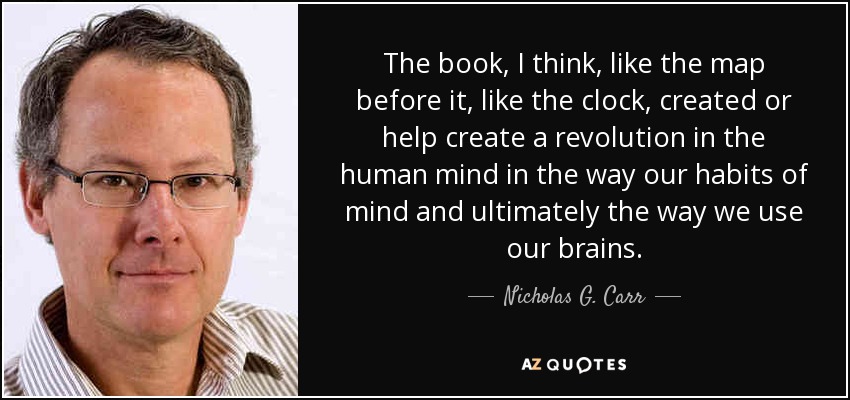 The book, I think, like the map before it, like the clock, created or help create a revolution in the human mind in the way our habits of mind and ultimately the way we use our brains. - Nicholas G. Carr