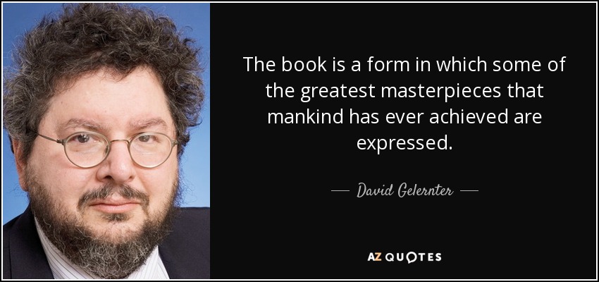 The book is a form in which some of the greatest masterpieces that mankind has ever achieved are expressed. - David Gelernter