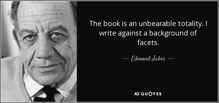 The book is an unbearable totality. I write against a background of facets. - Edmond Jabes