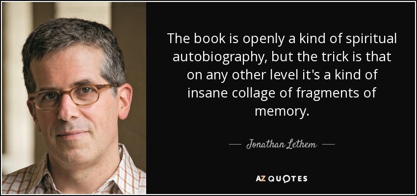 The book is openly a kind of spiritual autobiography, but the trick is that on any other level it's a kind of insane collage of fragments of memory. - Jonathan Lethem