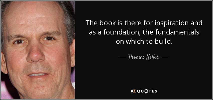 The book is there for inspiration and as a foundation, the fundamentals on which to build. - Thomas Keller