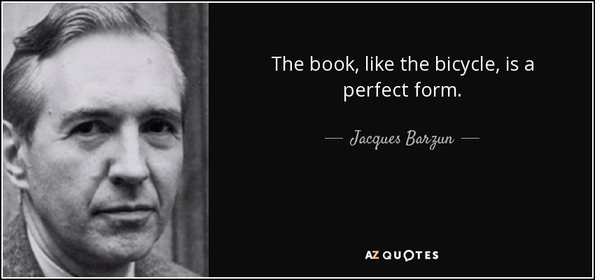 The book, like the bicycle, is a perfect form. - Jacques Barzun