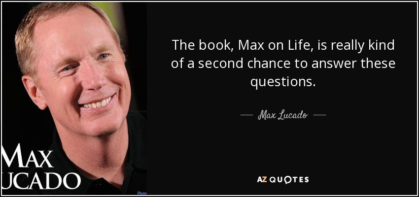 The book, Max on Life, is really kind of a second chance to answer these questions. - Max Lucado