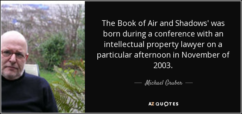 The Book of Air and Shadows' was born during a conference with an intellectual property lawyer on a particular afternoon in November of 2003. - Michael Gruber