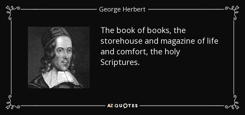 The book of books, the storehouse and magazine of life and comfort, the holy Scriptures. - George Herbert