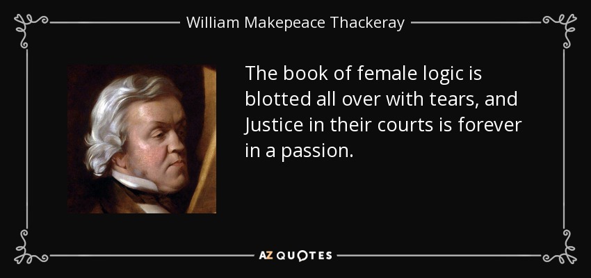 The book of female logic is blotted all over with tears, and Justice in their courts is forever in a passion. - William Makepeace Thackeray