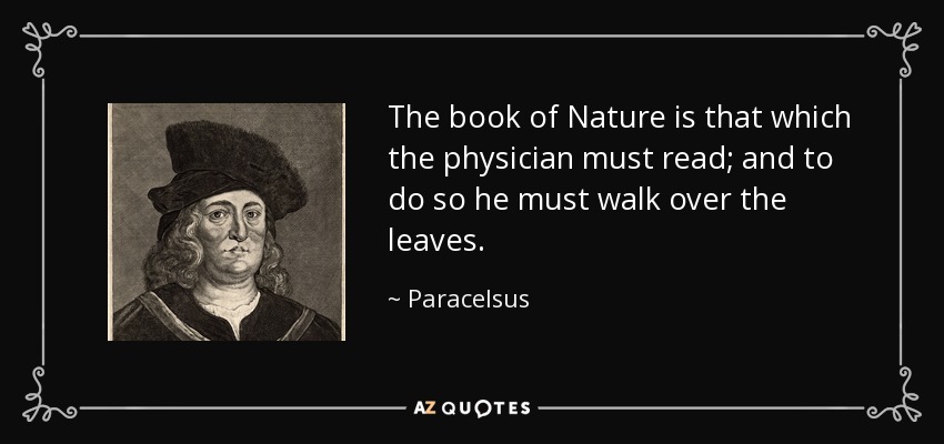 The book of Nature is that which the physician must read; and to do so he must walk over the leaves. - Paracelsus