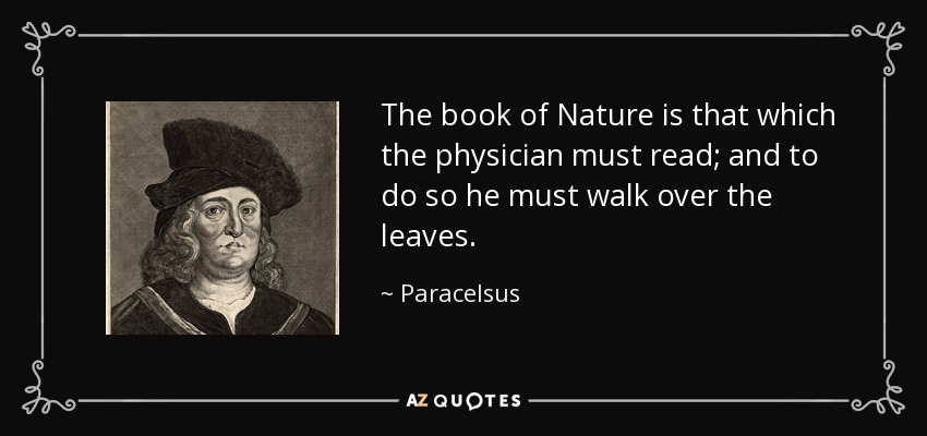 The book of Nature is that which the physician must read; and to do so he must walk over the leaves. - Paracelsus