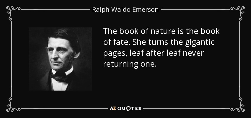 The book of nature is the book of fate. She turns the gigantic pages, leaf after leaf never returning one. - Ralph Waldo Emerson