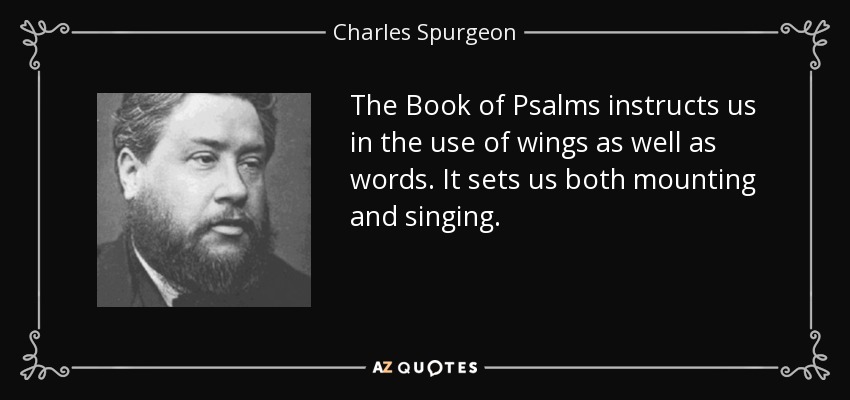 The Book of Psalms instructs us in the use of wings as well as words. It sets us both mounting and singing. - Charles Spurgeon